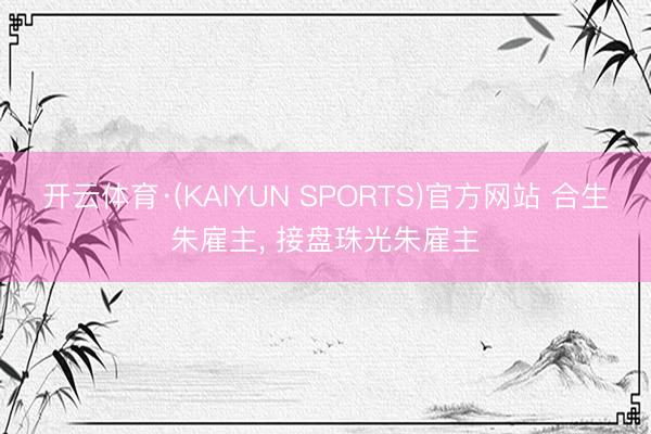 开云体育·(KAIYUN SPORTS)官方网站 合生朱雇主, 接盘珠光朱雇主