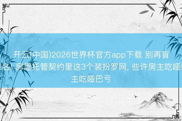 开云(中国)2026世界杯官方app下载 别再盲目署名! 房屋托管契约里这3个装扮罗网， 些许房主吃哑巴亏