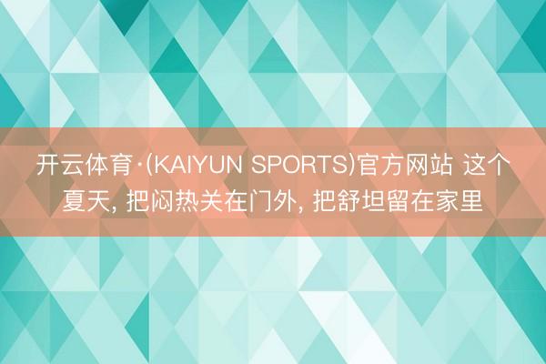开云体育·(KAIYUN SPORTS)官方网站 这个夏天， 把闷热关在门外， 把舒坦留在家里