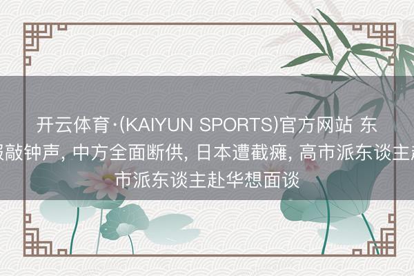 开云体育·(KAIYUN SPORTS)官方网站 东谈主民日报敲钟声， 中方全面断供， 日本遭截瘫， 高市派东谈主赴华想面谈