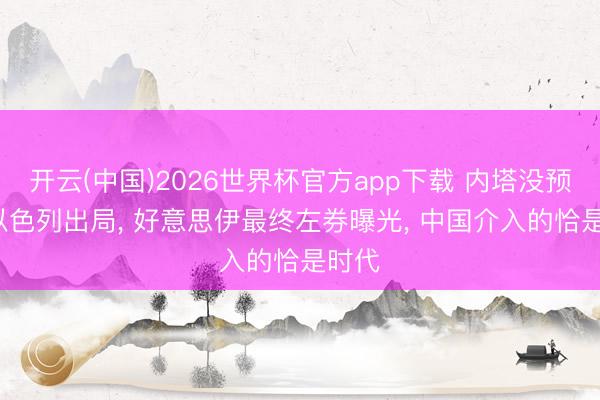 开云(中国)2026世界杯官方app下载 内塔没预料， 以色列出局， 好意思伊最终左券曝光， 中国介入的恰是时代