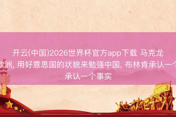 开云(中国)2026世界杯官方app下载 马克龙命令欧洲， 用好意思国的状貌来勉强中国， 布林肯承认一个事实