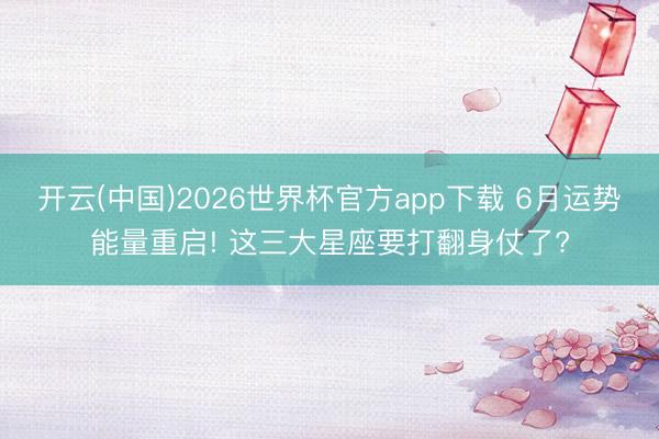 开云(中国)2026世界杯官方app下载 6月运势能量重启! 这三大星座要打翻身仗了?