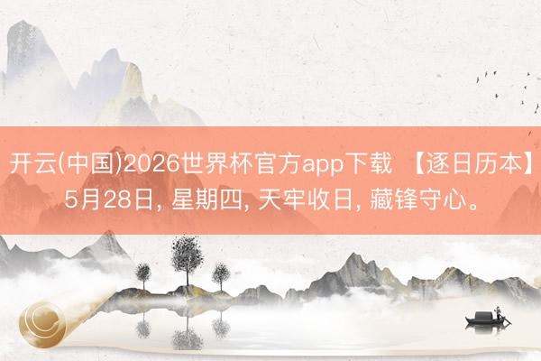 开云(中国)2026世界杯官方app下载 【逐日历本】5月28日， 星期四， 天牢收日， 藏锋守心。
