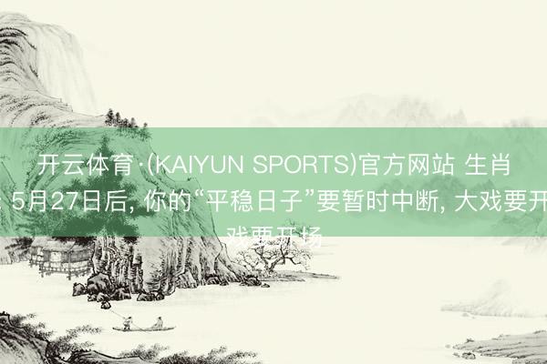 开云体育·(KAIYUN SPORTS)官方网站 生肖蛇: 5月27日后, 你的“平稳日子”要暂时中断, 大戏要开场