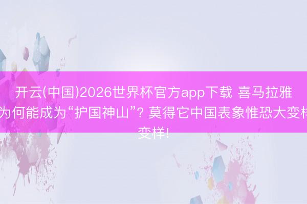 开云(中国)2026世界杯官方app下载 喜马拉雅， 为何能成为“护国神山”? 莫得它中国表象惟恐大变样!