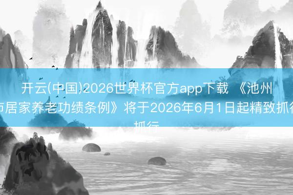 开云(中国)2026世界杯官方app下载 《池州市居家养老功绩条例》将于2026年6月1日起精致抓行