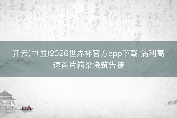 开云(中国)2026世界杯官方app下载 涡利高速首片箱梁浇筑告捷