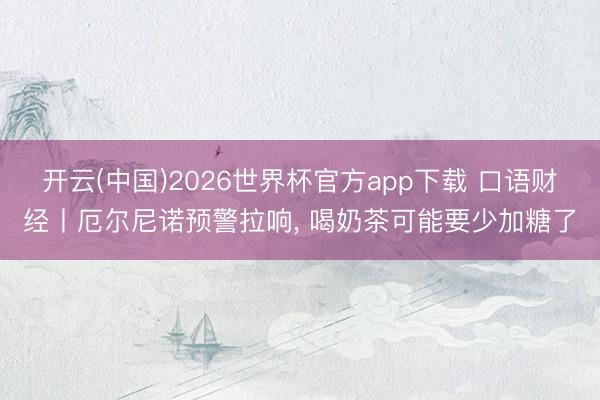 开云(中国)2026世界杯官方app下载 口语财经丨厄尔尼诺预警拉响，<a href=