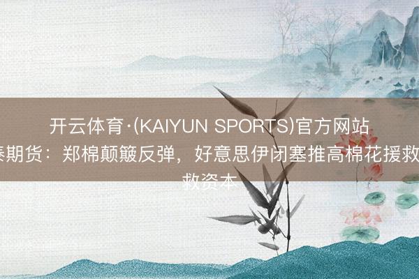 开云体育·(KAIYUN SPORTS)官方网站 华泰期货：郑棉颠簸反弹，好意思伊闭塞推高棉花援救资本