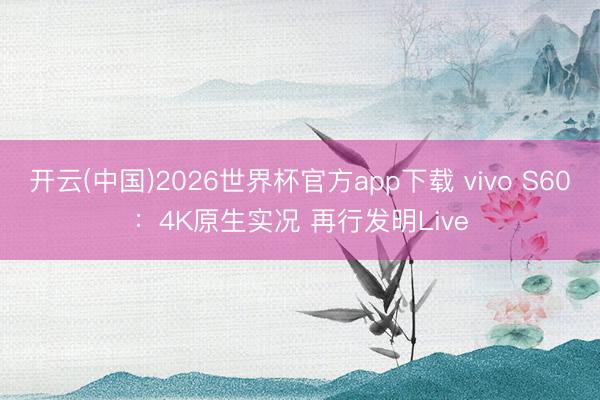 开云(中国)2026世界杯官方app下载 vivo S60：4K原生实况 再行发明Live