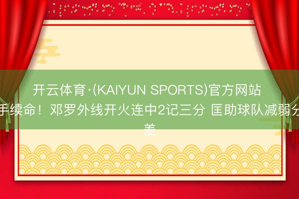开云体育·(KAIYUN SPORTS)官方网站 弓手续命！邓罗外线开火连中2记三分 匡助球队减弱分差