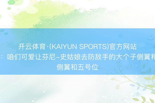 开云体育·(KAIYUN SPORTS)官方网站 乌度卡：咱们可爱让芬尼-史姑娘去防敌手的大个子侧翼和五号位