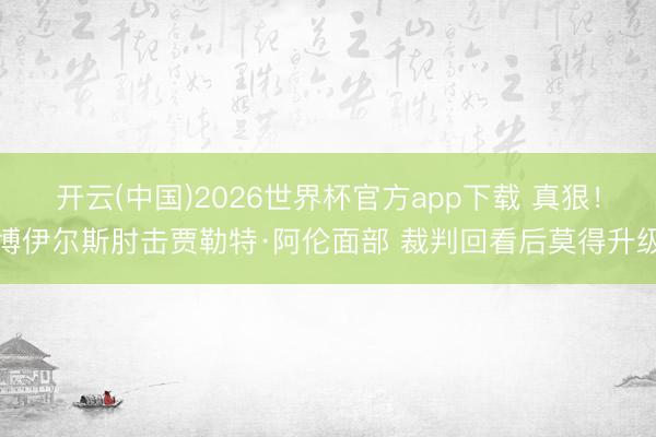开云(中国)2026世界杯官方app下载 真狠！博伊尔斯肘击贾勒特·阿伦面部 裁判回看后莫得升级