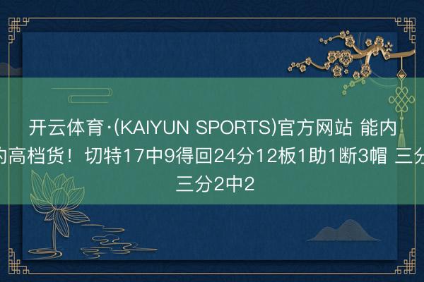 开云体育·(KAIYUN SPORTS)官方网站 能内能外的高档货！切特17中9得回24分12板1助1断3帽 三分2中2
