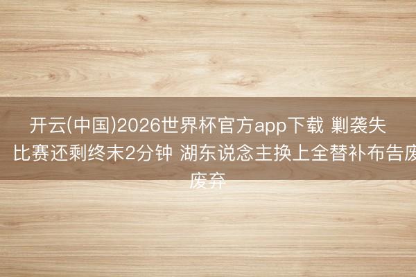 开云(中国)2026世界杯官方app下载 剿袭失利！比赛还剩终末2分钟 湖东说念主换上全替补布告废弃