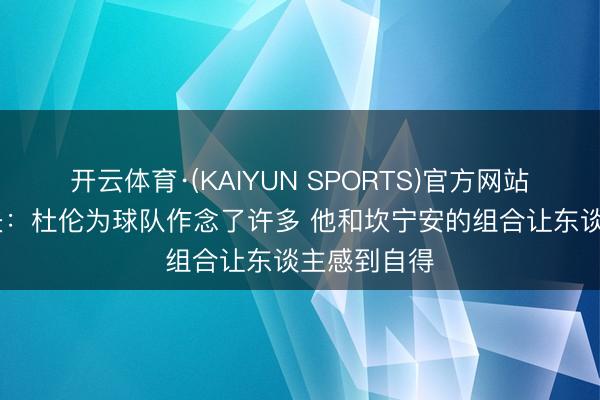 开云体育·(KAIYUN SPORTS)官方网站 比克斯塔夫:杜伦为球队作念了许多 他和坎宁安的组合让东谈主感到自得