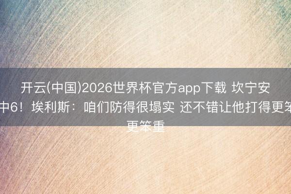 开云(中国)2026世界杯官方app下载 坎宁安19中6！埃利斯：咱们防得很塌实 还不错让他打得更笨重