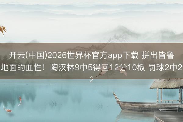 开云(中国)2026世界杯官方app下载 拼出皆鲁地面的血性！陶汉林9中5得回12分10板 罚球2中2