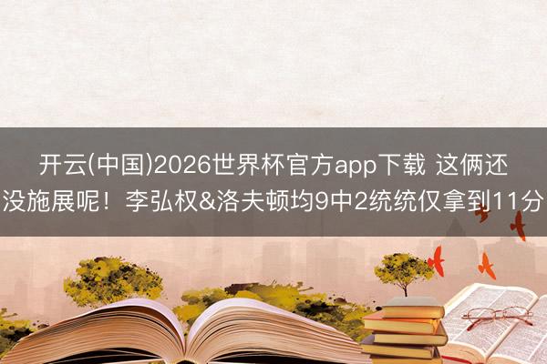 开云(中国)2026世界杯官方app下载 这俩还没施展呢！李弘权&洛夫顿均9中2统统仅拿到11分