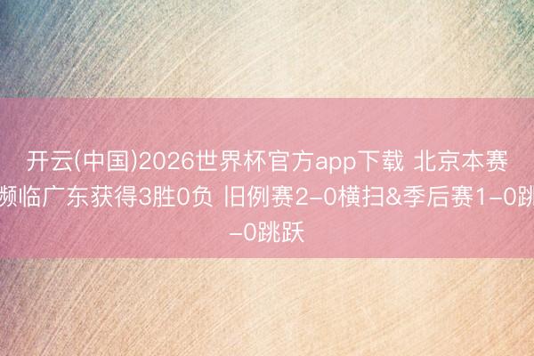 开云(中国)2026世界杯官方app下载 北京本赛季濒临广东获得3胜0负 旧例赛2-0横扫&季后赛1-0跳跃