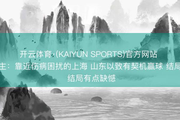 开云体育·(KAIYUN SPORTS)官方网站 媒体东谈主：靠近伤病困扰的上海 山东以致有契机赢球 结局有点缺憾