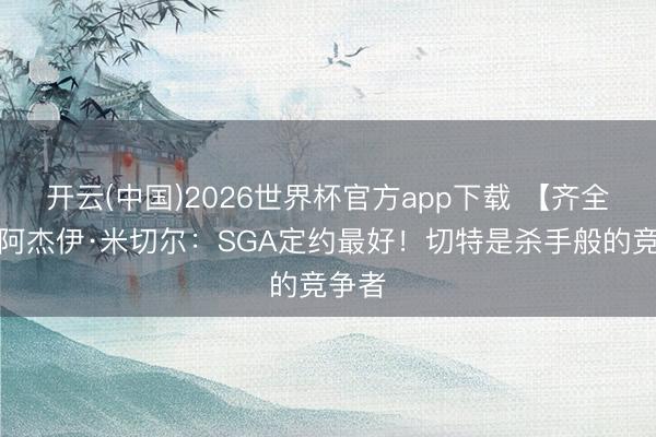 开云(中国)2026世界杯官方app下载 【齐全版】阿杰伊·米切尔：SGA定约最好！切特是杀手般的竞争者