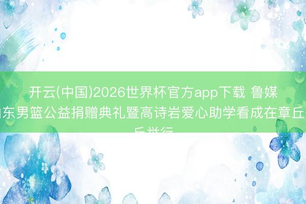 开云(中国)2026世界杯官方app下载 鲁媒：山东男篮公益捐赠典礼暨高诗岩爱心助学看成在章丘举行