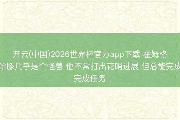 开云(中国)2026世界杯官方app下载 霍姆格伦：哈滕几乎是个怪兽 他不常打出花哨进展 但总能完成任务