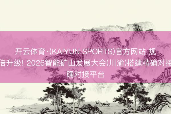 开云体育·(KAIYUN SPORTS)官方网站 规模翻倍升级! 2026智能矿山发展大会(川渝)搭建精确对接平台