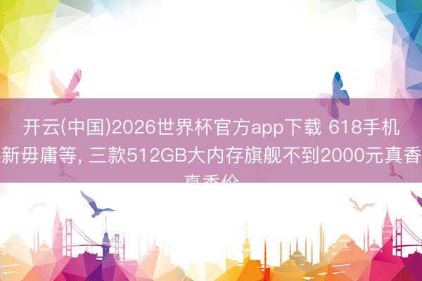 开云(中国)2026世界杯官方app下载 618手机换新毋庸等， 三款512GB大内存旗舰不到2000元真香价