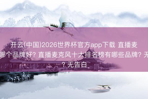 开云(中国)2026世界杯官方app下载 直播麦克风哪个品牌好? 直播麦克风十大排名榜有哪些品牌? 无告白