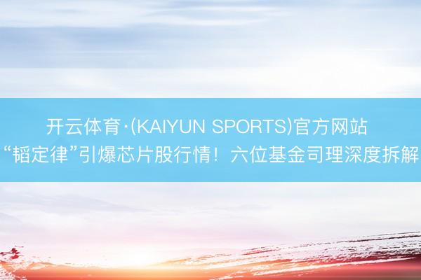 开云体育·(KAIYUN SPORTS)官方网站 “韬定律”引爆芯片股行情！六位基金司理深度拆解