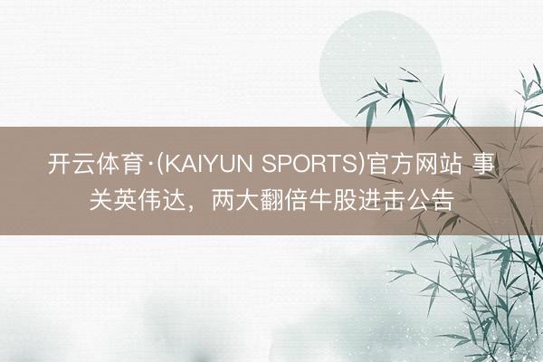 开云体育·(KAIYUN SPORTS)官方网站 事关英伟达，两大翻倍牛股进击公告
