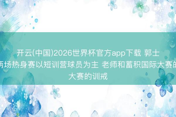 开云(中国)2026世界杯官方app下载 郭士强：两场热身赛以短训营球员为主 老师和蓄积国际大赛的训戒