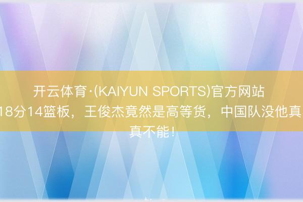 开云体育·(KAIYUN SPORTS)官方网站 狂砍18分14篮板，王俊杰竟然是高等货，中国队没他真不能！