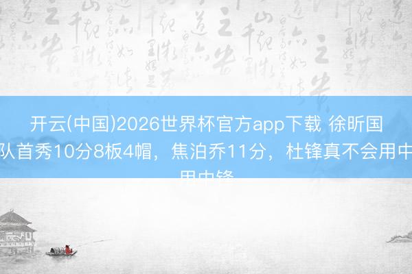 开云(中国)2026世界杯官方app下载 徐昕国度队首秀10分8板4帽，焦泊乔11分，杜锋真不会用中锋