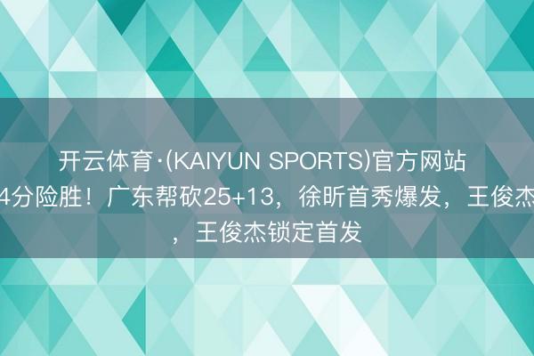 开云体育·(KAIYUN SPORTS)官方网站 中国男篮4分险胜！广东帮砍25+13，徐昕首秀爆发，王俊杰锁定首发