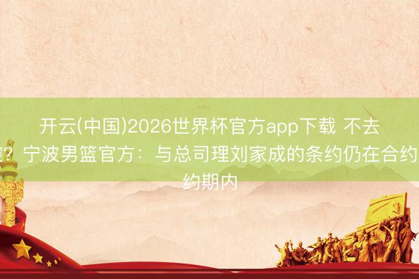 开云(中国)2026世界杯官方app下载 不去北控？宁波男篮官方：与总司理刘家成的条约仍在合约期内