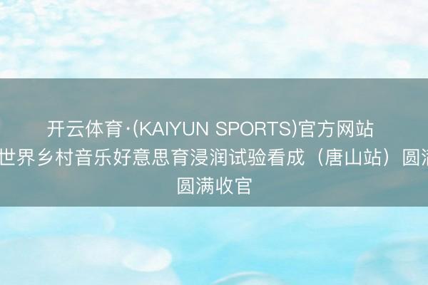 开云体育·(KAIYUN SPORTS)官方网站 2026世界乡村音乐好意思育浸润试验看成（唐山站）圆满收官