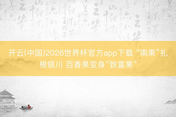 开云(中国)2026世界杯官方app下载 “南果”扎根银川 百香果变身“致富果”