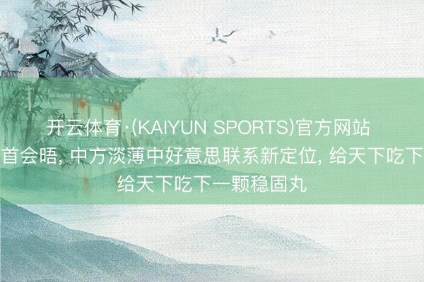 开云体育·(KAIYUN SPORTS)官方网站 中好意思元首会晤， 中方淡薄中好意思联系新定位， 给天下吃下一颗稳固丸