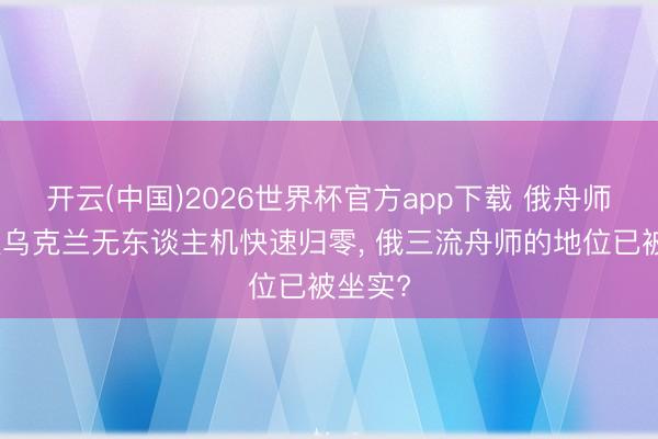 开云(中国)2026世界杯官方app下载 俄舟师正在被乌克兰无东谈主机快速归零， 俄三流舟师的地位已被坐实?