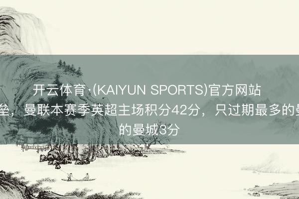 开云体育·(KAIYUN SPORTS)官方网站 主场堡垒，曼联本赛季英超主场积分42分，只过期最多的曼城3分