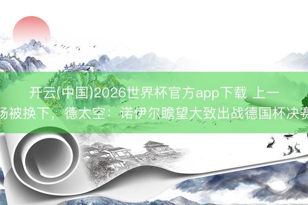 开云(中国)2026世界杯官方app下载 上一场被换下，德太空：诺伊尔瞻望大致出战德国杯决赛