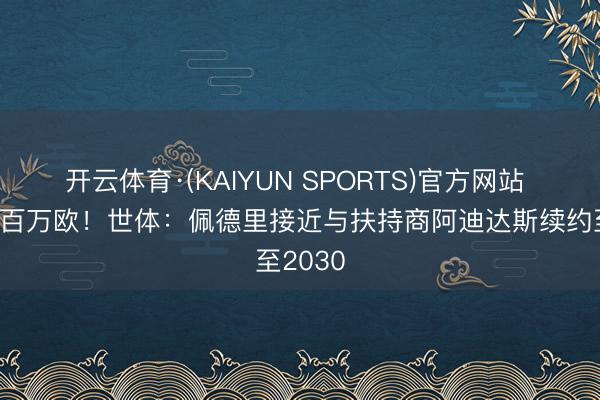 开云体育·(KAIYUN SPORTS)官方网站 价值数百万欧!世体:佩德里接近与扶持商阿迪达斯续约至2030