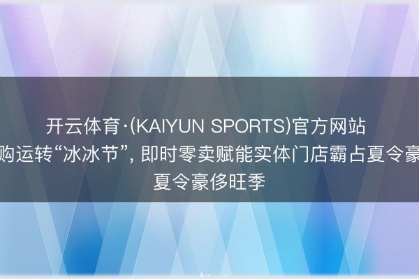 开云体育·(KAIYUN SPORTS)官方网站 淘宝闪购运转“冰冰节”， 即时零卖赋能实体门店霸占夏令豪侈旺季