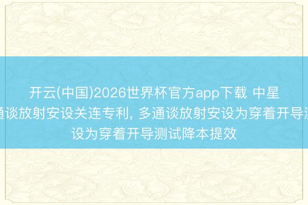 开云(中国)2026世界杯官方app下载 中星联华请求多通谈放射安设关连专利， 多通谈放射安设为穿着开导测试降本提效