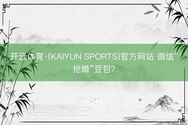 开云体育·(KAIYUN SPORTS)官方网站 微信“抢婚”豆包？