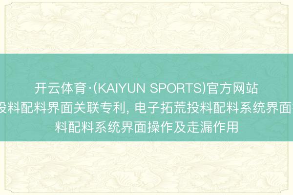 开云体育·(KAIYUN SPORTS)官方网站 博涛智能赢得投料配料界面关联专利, 电子拓荒投料配料系统界面操作及走漏作用
